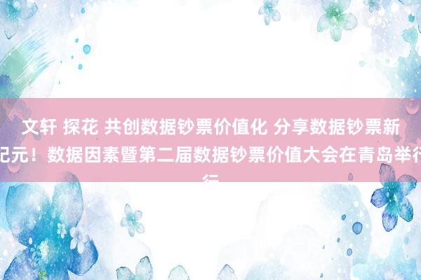 文轩 探花 共创数据钞票价值化 分享数据钞票新纪元！数据因素暨第二届数据钞票价值大会在青岛举行