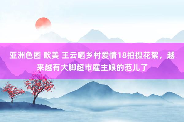亚洲色图 欧美 王云晒乡村爱情18拍摄花絮，越来越有大脚超市雇主娘的范儿了