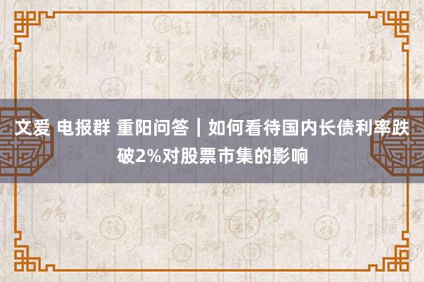 文爱 电报群 重阳问答︱如何看待国内长债利率跌破2%对股票市集的影响