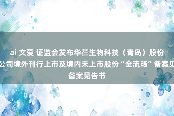ai 文爱 证监会发布华芢生物科技（青岛）股份有限公司境外刊行上市及境内未上市股份“全流畅”备案见告书
