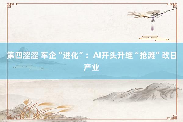 第四涩涩 车企“进化”：AI开头升维“抢滩”改日产业