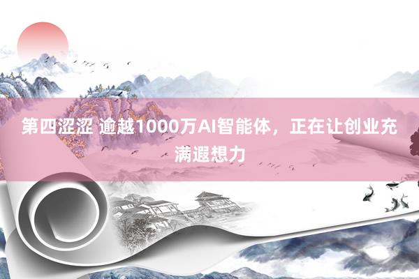 第四涩涩 逾越1000万AI智能体，正在让创业充满遐想力
