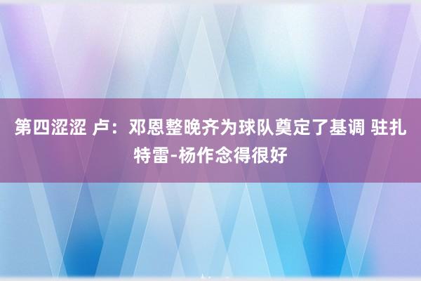 第四涩涩 卢：邓恩整晚齐为球队奠定了基调 驻扎特雷-杨作念得很好