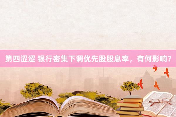 第四涩涩 银行密集下调优先股股息率，有何影响？