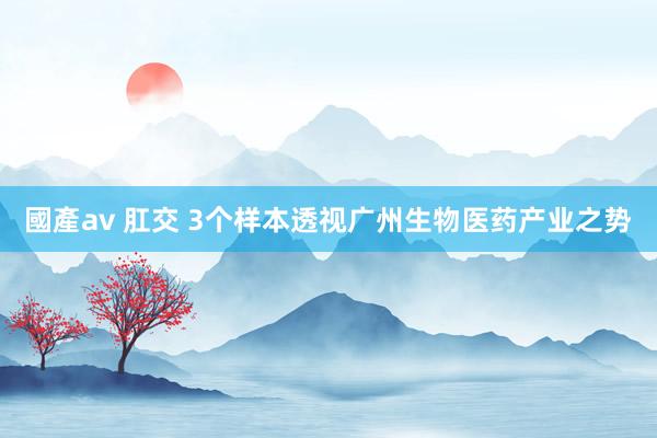 國產av 肛交 3个样本透视广州生物医药产业之势