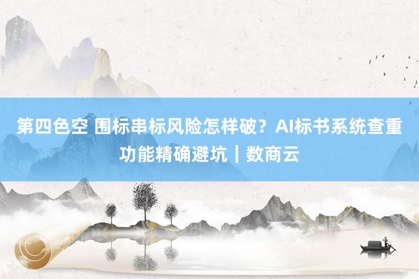 第四色空 围标串标风险怎样破？AI标书系统查重功能精确避坑｜数商云
