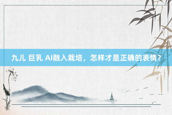 九儿 巨乳 AI融入栽培，怎样才是正确的表情？