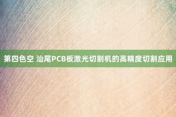 第四色空 汕尾PCB板激光切割机的高精度切割应用