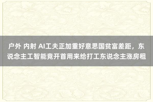 户外 内射 AI工夫正加重好意思国贫富差距，东说念主工智能竟开首用来给打工东说念主涨房租