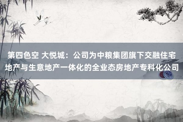 第四色空 大悦城：公司为中粮集团旗下交融住宅地产与生意地产一体化的全业态房地产专科化公司