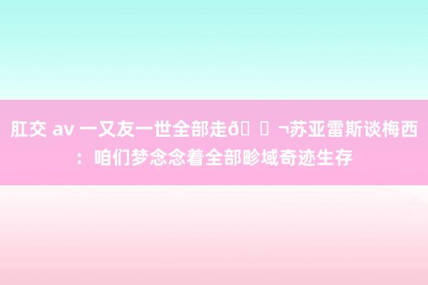 肛交 av 一又友一世全部走👬苏亚雷斯谈梅西：咱们梦念念着全部畛域奇迹生存