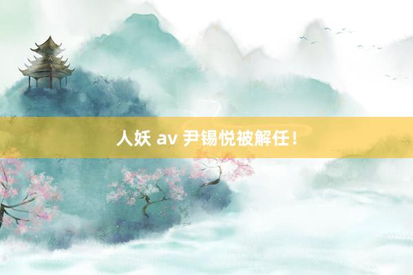 人妖 av 尹锡悦被解任！
