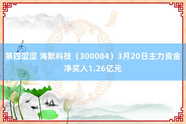 第四涩涩 海默科技（300084）3月20日主力资金净买入1.26亿元