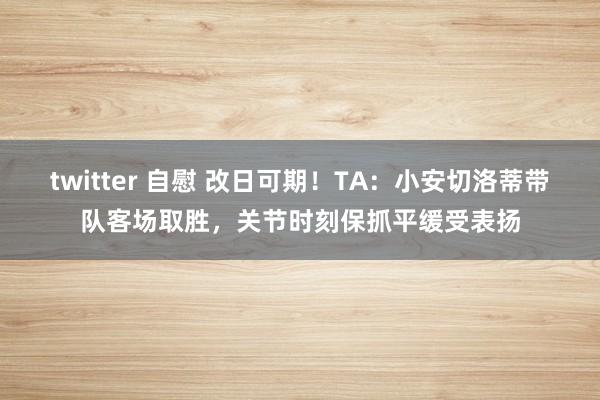 twitter 自慰 改日可期！TA：小安切洛蒂带队客场取胜，关节时刻保抓平缓受表扬