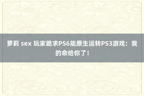 萝莉 sex 玩家跪求PS6能原生运转PS3游戏：我的命给你了！