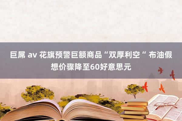 巨屌 av 花旗预警巨额商品“双厚利空“ 布油假想价骤降至60好意思元