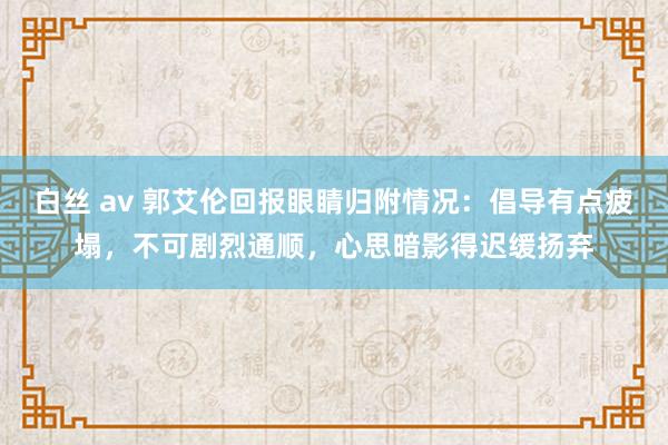 白丝 av 郭艾伦回报眼睛归附情况：倡导有点疲塌，不可剧烈通顺，心思暗影得迟缓扬弃